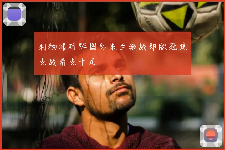 利物浦对阵国际米兰激战即欧冠焦点战看点十足