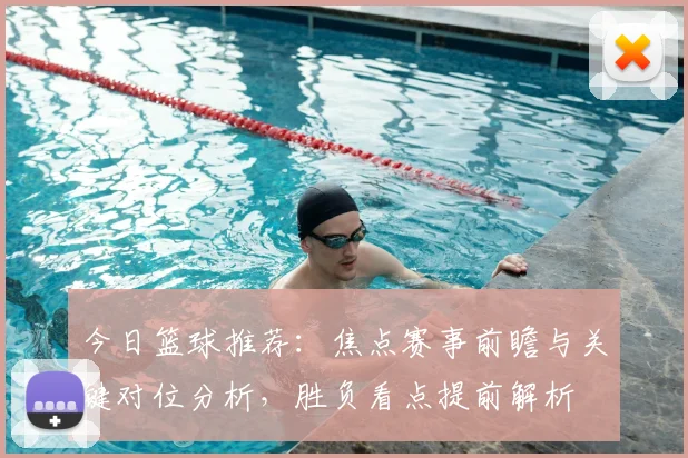今日篮球推荐：焦点赛事前瞻与关键对位分析，胜负看点提前解析