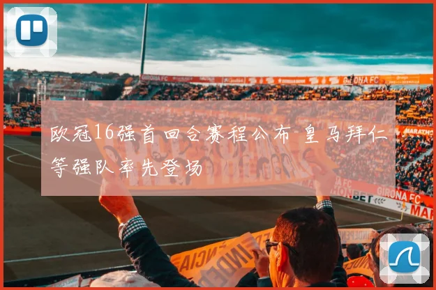 欧冠16强首回合赛程公布 皇马拜仁等强队率先登场