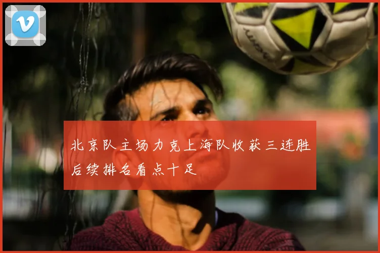 北京队主场力克上海队收获三连胜后续排名看点十足